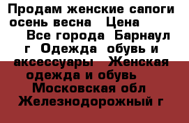 Продам женские сапоги осень-весна › Цена ­ 2 200 - Все города, Барнаул г. Одежда, обувь и аксессуары » Женская одежда и обувь   . Московская обл.,Железнодорожный г.